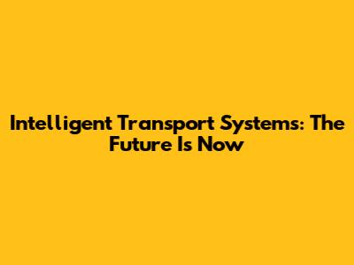 Intelligent Transport Systems: The Future Is Now