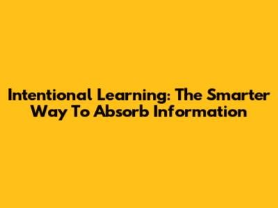 Intentional Learning: The Smarter Way To Absorb Information