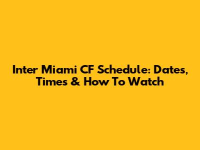 Inter Miami CF Schedule: Dates, Times & How To Watch