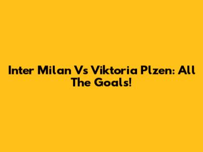 Inter Milan Vs Viktoria Plzen: All The Goals!
