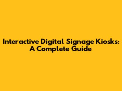 Interactive Digital Signage Kiosks: A Complete Guide