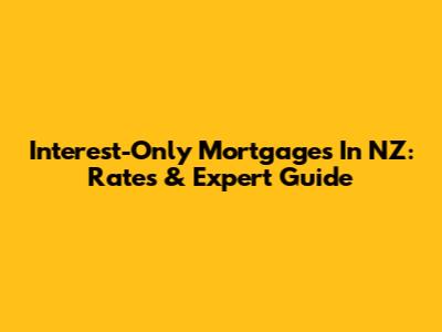 Interest-Only Mortgages In NZ: Rates & Expert Guide