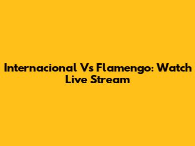Internacional Vs Flamengo: Watch Live Stream