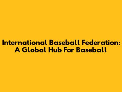 International Baseball Federation: A Global Hub For Baseball