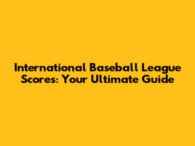 International Baseball League Scores: Your Ultimate Guide