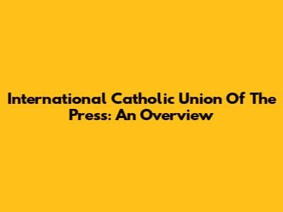 International Catholic Union Of The Press: An Overview