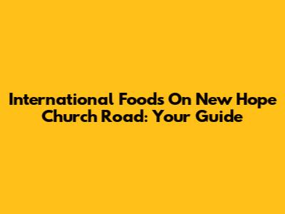 International Foods On New Hope Church Road: Your Guide