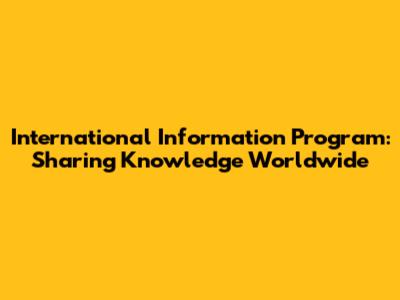 International Information Program: Sharing Knowledge Worldwide