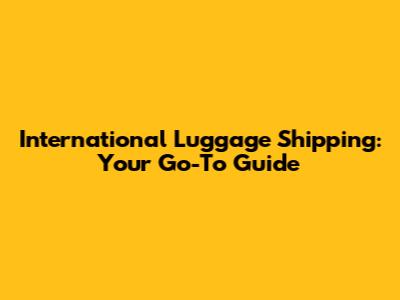 International Luggage Shipping: Your Go-To Guide