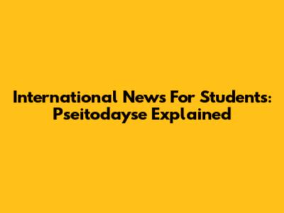 International News For Students: Pseitodayse Explained