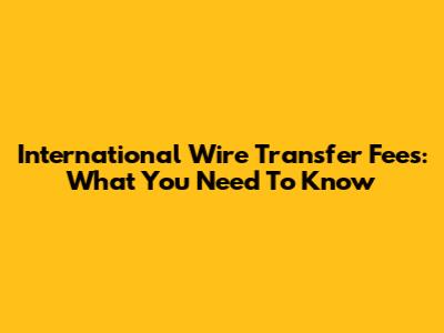 International Wire Transfer Fees: What You Need To Know