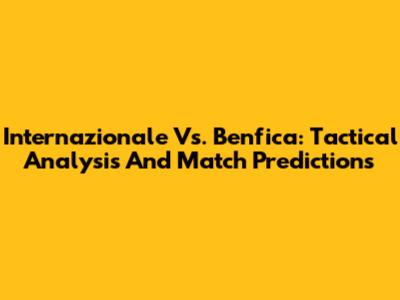 Internazionale Vs. Benfica: Tactical Analysis And Match Predictions