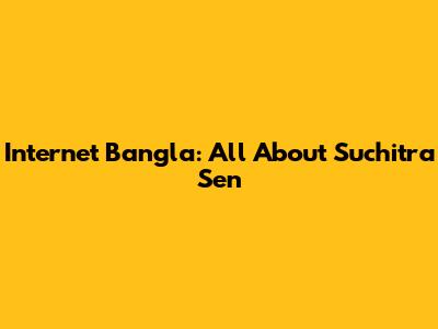 Internet Bangla: All About Suchitra Sen
