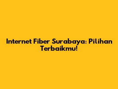 Internet Fiber Surabaya: Pilihan Terbaikmu!