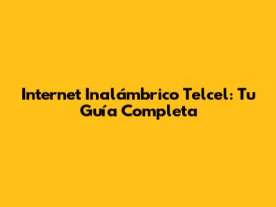 Internet Inalámbrico Telcel: Tu Guía Completa