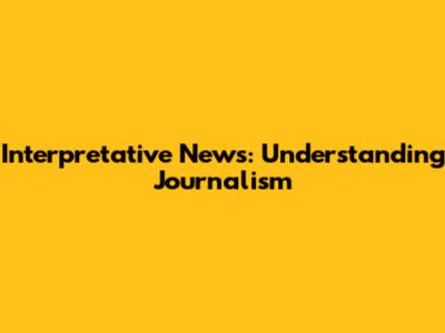 Interpretative News: Understanding Journalism