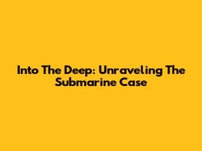 Into The Deep: Unraveling The Submarine Case