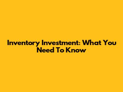 Inventory Investment: What You Need To Know