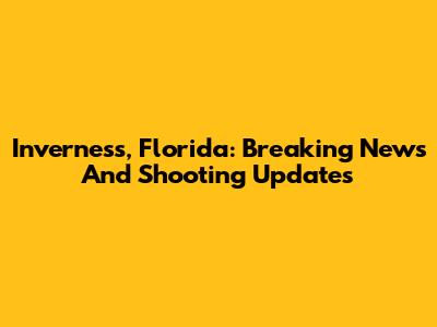 Inverness, Florida: Breaking News And Shooting Updates