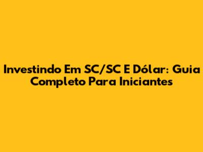 Investindo Em SC/SC E Dólar: Guia Completo Para Iniciantes