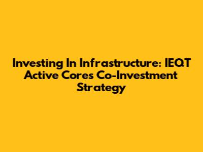 Investing In Infrastructure: IEQT Active Core's Co-Investment Strategy