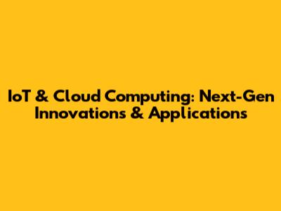 IoT & Cloud Computing: Next-Gen Innovations & Applications
