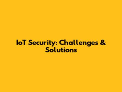 IoT Security: Challenges & Solutions