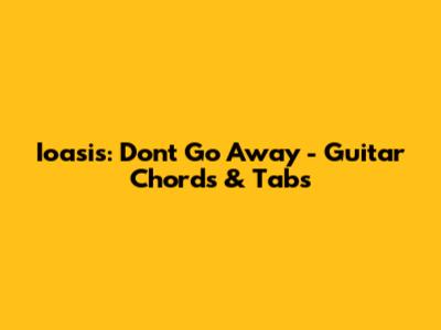 Ioasis: Don't Go Away - Guitar Chords & Tabs