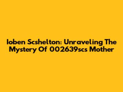 Ioben Scshelton: Unraveling The Mystery Of 002639sc's Mother
