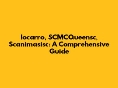 Iocarro, SCMCQueensc, Scanimasisc: A Comprehensive Guide