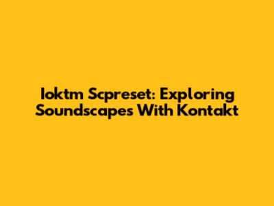 Ioktm Scpreset: Exploring Soundscapes With Kontakt