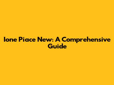 Ione Piace New: A Comprehensive Guide