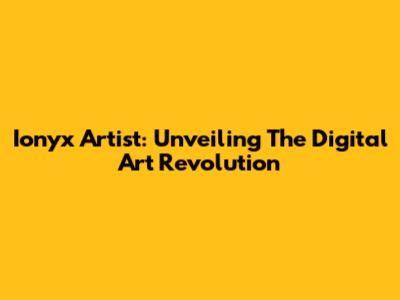 Ionyx Artist: Unveiling The Digital Art Revolution