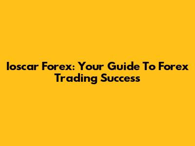 Ioscar Forex: Your Guide To Forex Trading Success
