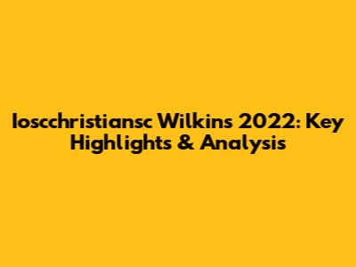 Ioscchristiansc Wilkins 2022: Key Highlights & Analysis