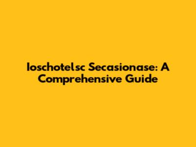 Ioschotelsc Secasionase: A Comprehensive Guide