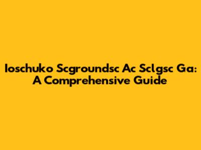 Ioschuko Scgroundsc Ac Sclgsc Ga: A Comprehensive Guide