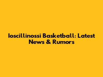Ioscillinossi Basketball: Latest News & Rumors