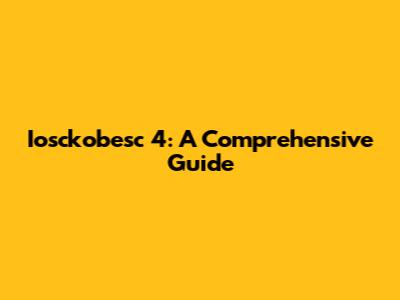 Iosckobesc 4: A Comprehensive Guide