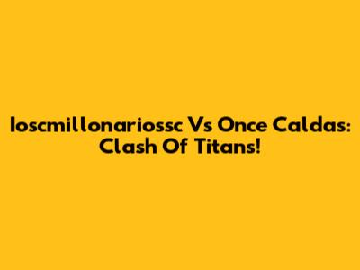 Ioscmillonariossc Vs Once Caldas: Clash Of Titans!