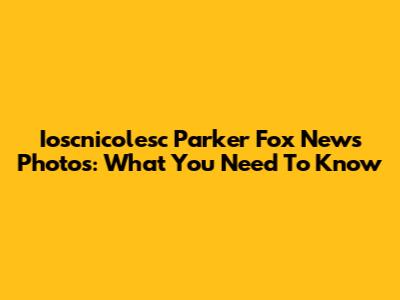 Ioscnicolesc Parker Fox News Photos: What You Need To Know