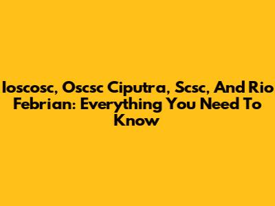 Ioscosc, Oscsc Ciputra, Scsc, And Rio Febrian: Everything You Need To Know