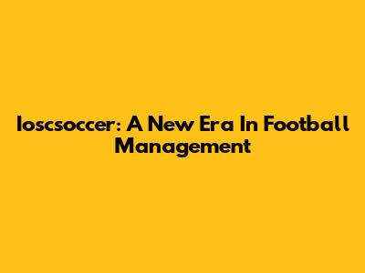 Ioscsoccer: A New Era In Football Management