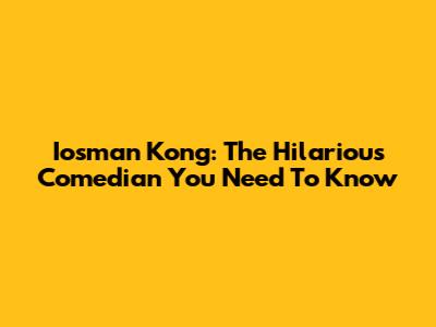 Iosman Kong: The Hilarious Comedian You Need To Know
