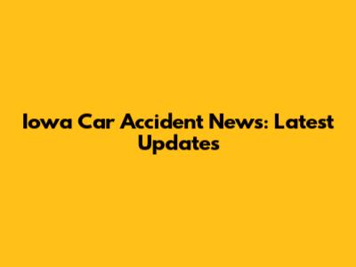 Iowa Car Accident News: Latest Updates