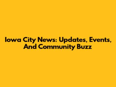 Iowa City News: Updates, Events, And Community Buzz
