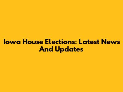 Iowa House Elections: Latest News And Updates