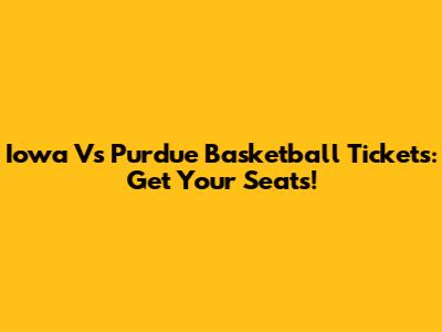 Iowa Vs Purdue Basketball Tickets: Get Your Seats!