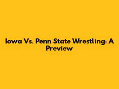 Iowa Vs. Penn State Wrestling: A Preview