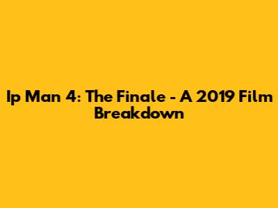 Ip Man 4: The Finale - A 2019 Film Breakdown